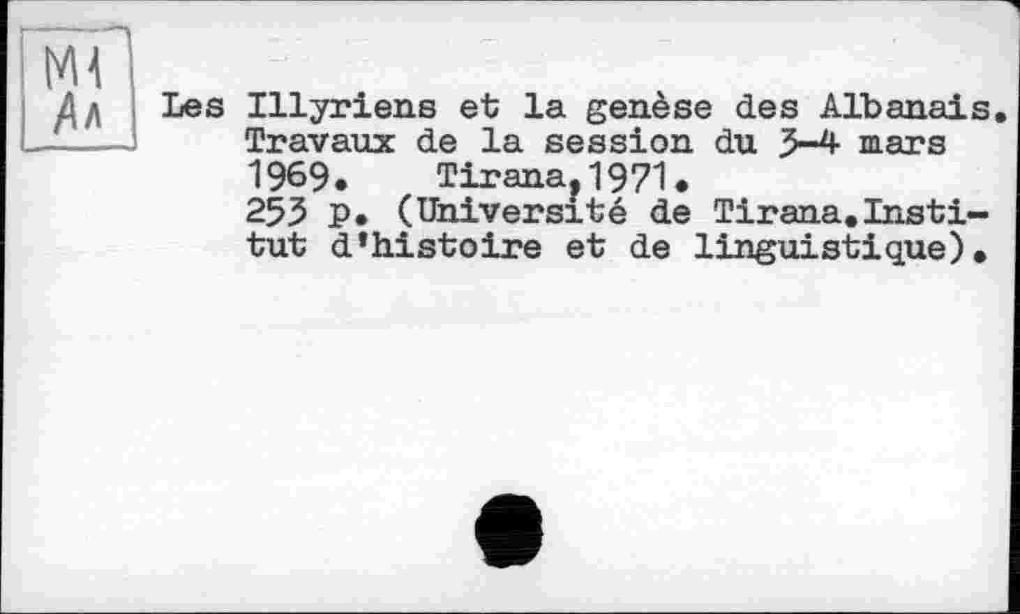 ﻿Ml
Ал
Les Illyriens et la genèse des Albanais. Travaux de la session du 3-4 mars 1969» Tirana,1971* 253 P. (Université de Tirana.Institut d’histoire et de linguistique).